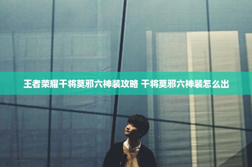王者荣耀干将莫邪六神装攻略 干将莫邪六神装怎么出