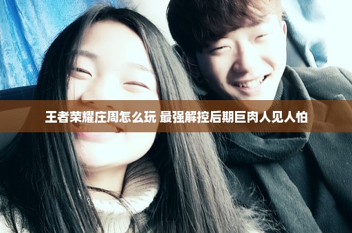 王者荣耀庄周怎么玩 最强解控后期巨肉人见人怕