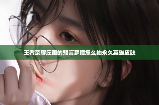 王者荣耀庄周的预言梦境怎么抽永久英雄皮肤