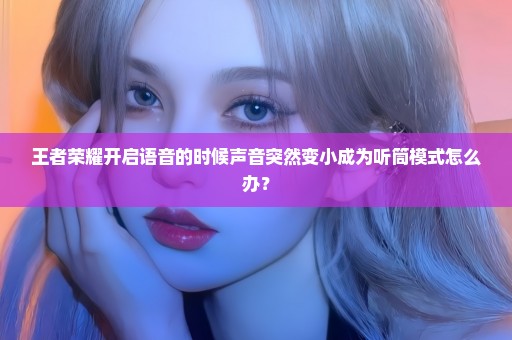 王者荣耀开启语音的时候声音突然变小成为听筒模式怎么办？