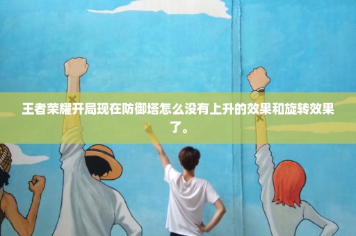 王者荣耀开局现在防御塔怎么没有上升的效果和旋转效果了。