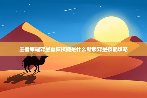 王者荣耀弈星重做技能是什么新版弈星技能攻略