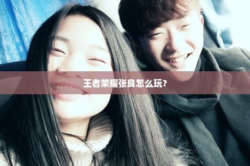 王者荣耀张良怎么玩？