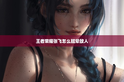 王者荣耀张飞怎么眩晕敌人