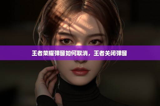 王者荣耀弹窗如何取消，王者关闭弹窗 