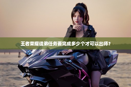 王者荣耀徒弟任务要完成多少个才可以出师？