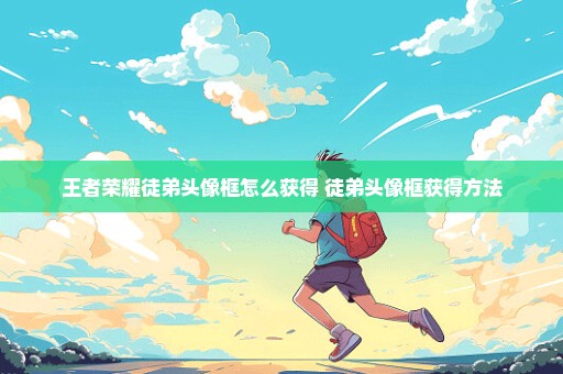 王者荣耀徒弟头像框怎么获得 徒弟头像框获得方法