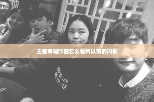 王者荣耀微信怎么看到以前的周报