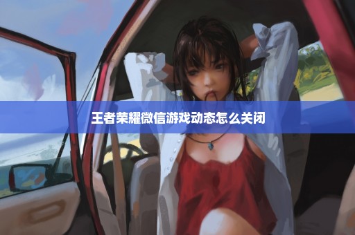 王者荣耀微信游戏动态怎么关闭