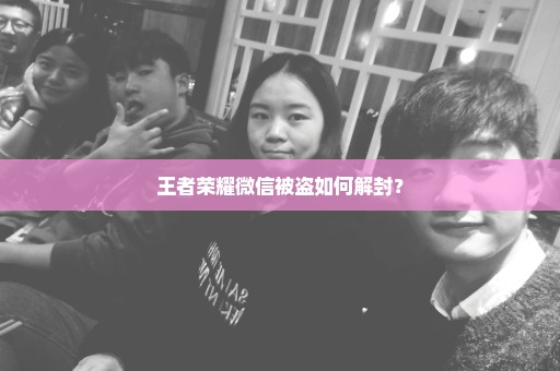 王者荣耀微信被盗如何解封？