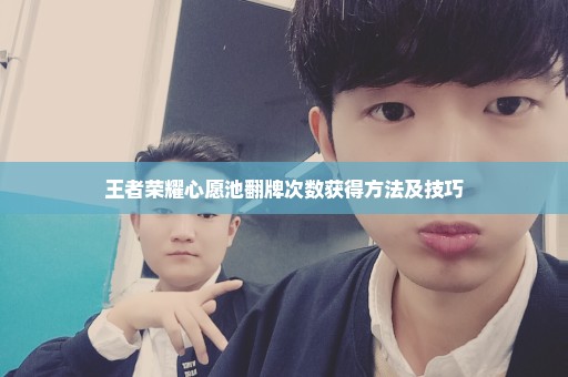 王者荣耀心愿池翻牌次数获得方法及技巧