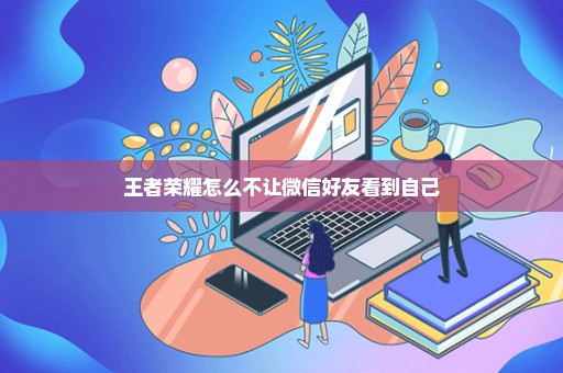王者荣耀怎么不让微信好友看到自己