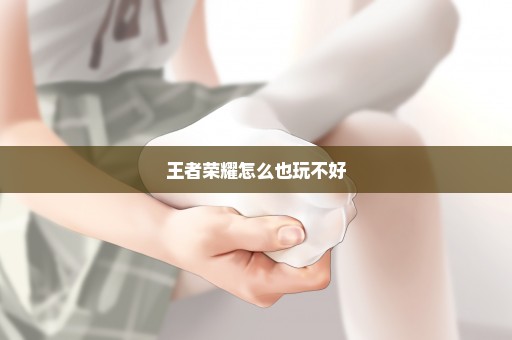 王者荣耀怎么也玩不好