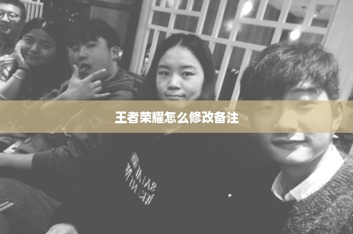 王者荣耀怎么修改备注