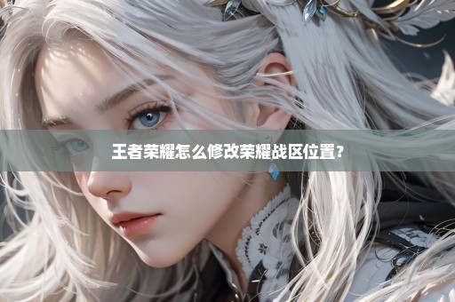 王者荣耀怎么修改荣耀战区位置？