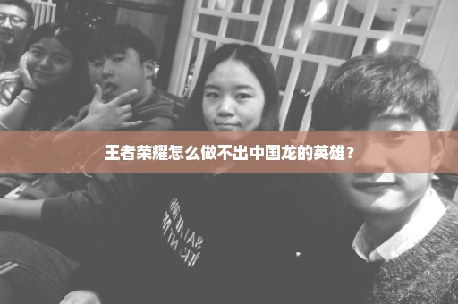 王者荣耀怎么做不出中国龙的英雄？