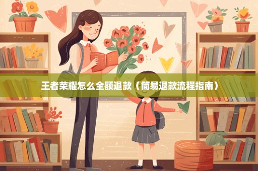 王者荣耀怎么全额退款（简易退款流程指南）