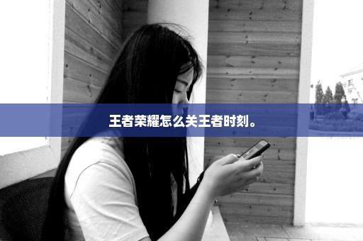 王者荣耀怎么关王者时刻。