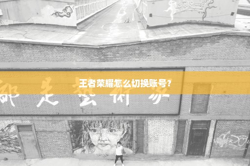 王者荣耀怎么切换账号？
