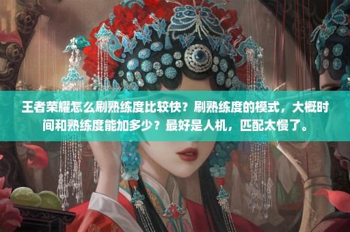 王者荣耀怎么刷熟练度比较快？刷熟练度的模式，大概时间和熟练度能加多少？最好是人机，匹配太慢了。
