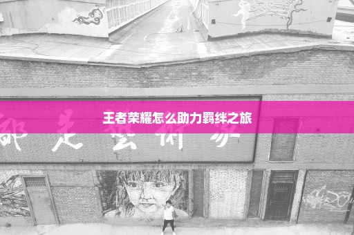 王者荣耀怎么助力羁绊之旅
