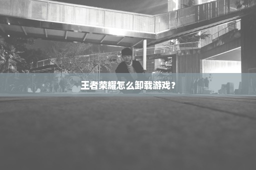 王者荣耀怎么卸载游戏？
