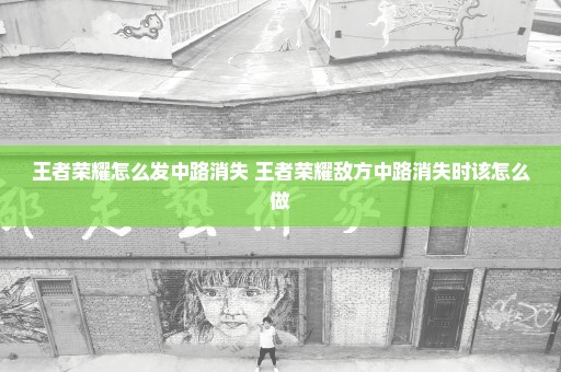 王者荣耀怎么发中路消失 王者荣耀敌方中路消失时该怎么做