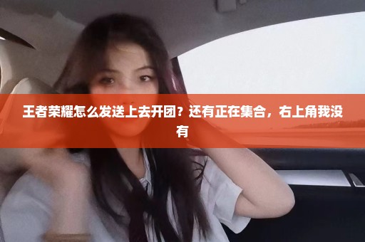 王者荣耀怎么发送上去开团？还有正在集合，右上角我没有