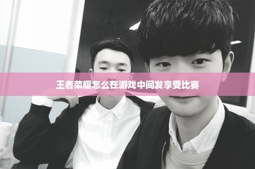 王者荣耀怎么在游戏中间发享受比赛