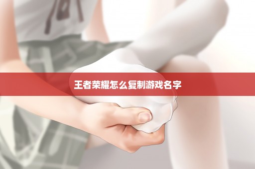 王者荣耀怎么复制游戏名字