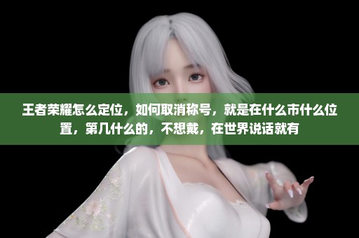 王者荣耀怎么定位，如何取消称号，就是在什么市什么位置，第几什么的，不想戴，在世界说话就有