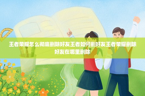 王者荣耀怎么彻底删除好友王者如何删好友王者荣耀删除好友在哪里删除