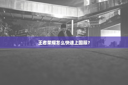 王者荣耀怎么快速上国服？
