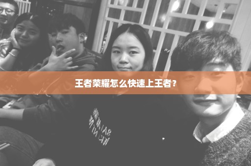 王者荣耀怎么快速上王者？