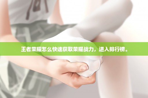 王者荣耀怎么快速获取荣耀战力，进入排行榜。