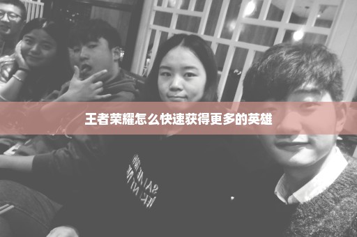 王者荣耀怎么快速获得更多的英雄