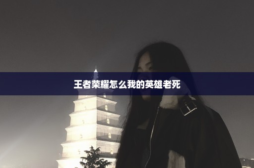 王者荣耀怎么我的英雄老死
