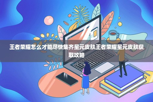 王者荣耀怎么才能尽快集齐星元皮肤王者荣耀星元皮肤获取攻略