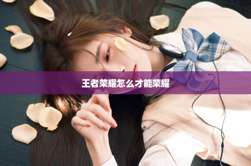 王者荣耀怎么才能荣耀