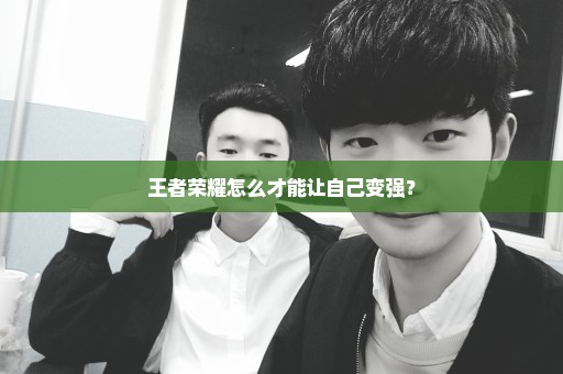 王者荣耀怎么才能让自己变强？