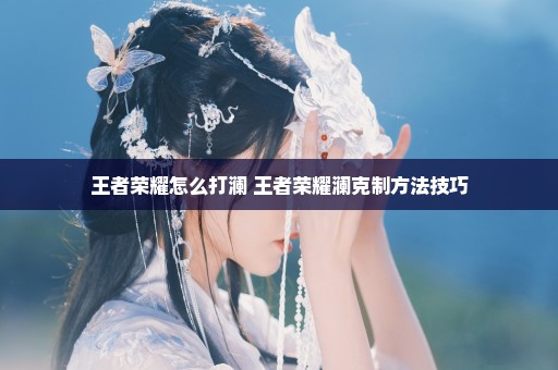 王者荣耀怎么打澜 王者荣耀澜克制方法技巧