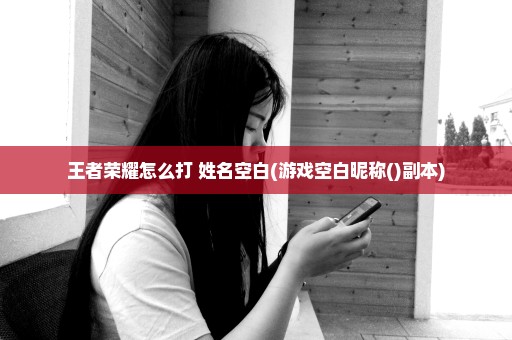 王者荣耀怎么打 姓名空白(游戏空白昵称()副本)