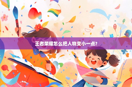 王者荣耀怎么把人物变小一点?