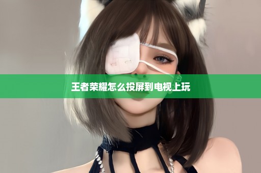 王者荣耀怎么投屏到电视上玩