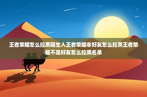 王者荣耀怎么拉黑陌生人王者荣耀非好友怎么拉黑王者荣耀不是好友怎么拉黑名单