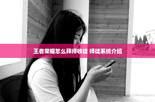 王者荣耀怎么拜师收徒 师徒系统介绍