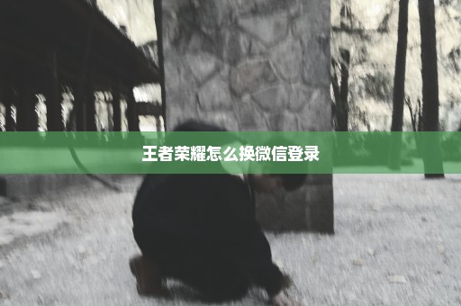 王者荣耀怎么换微信登录