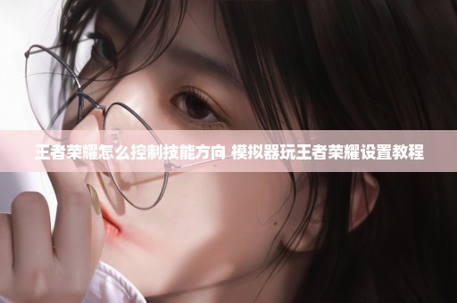 王者荣耀怎么控制技能方向 模拟器玩王者荣耀设置教程