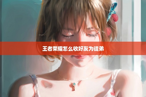 王者荣耀怎么收好友为徒弟