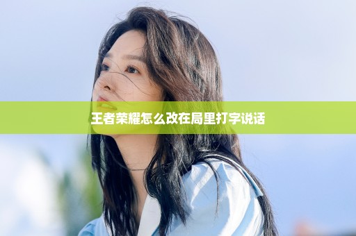 王者荣耀怎么改在局里打字说话